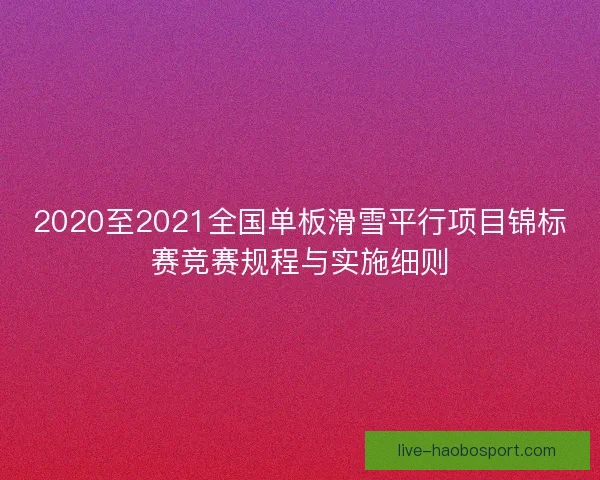 2020至2021全国单板滑雪平行项目锦标赛竞赛规程与实施细则