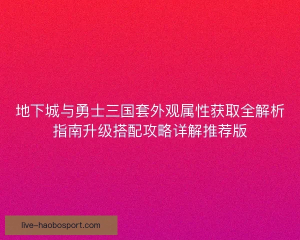 地下城与勇士三国套外观属性获取全解析指南升级搭配攻略详解推荐版